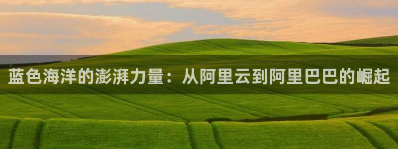 nba直播玩球：蓝色海洋的澎湃力量：从阿里云到阿里巴巴的崛起