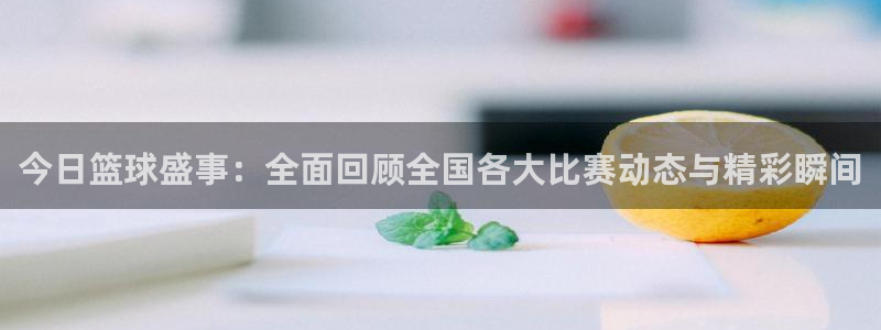 玩球直播ios版：今日篮球盛事：全面回顾全国各大比赛动态与精彩瞬间
