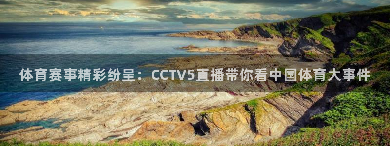 玩球直播app官网：体育赛事精彩纷呈：CCTV5直播带你看中国体育大事件